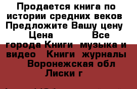 Продается книга по истории средних веков. Предложите Вашу цену! › Цена ­ 5 000 - Все города Книги, музыка и видео » Книги, журналы   . Воронежская обл.,Лиски г.